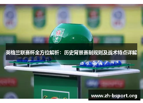 英格兰联赛杯全方位解析：历史背景赛制规则及战术特点详解